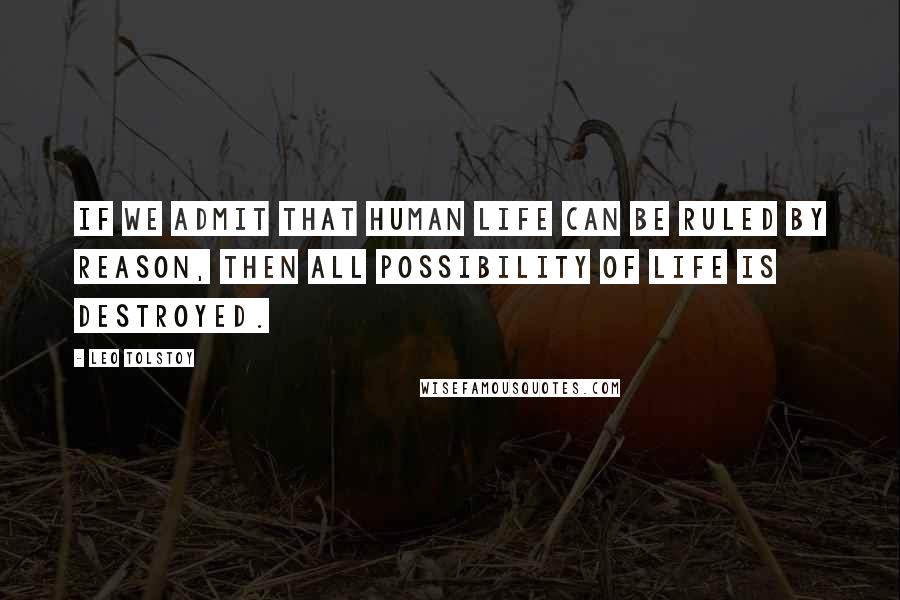 Leo Tolstoy Quotes: If we admit that human life can be ruled by reason, then all possibility of life is destroyed.