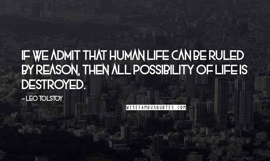 Leo Tolstoy Quotes: If we admit that human life can be ruled by reason, then all possibility of life is destroyed.