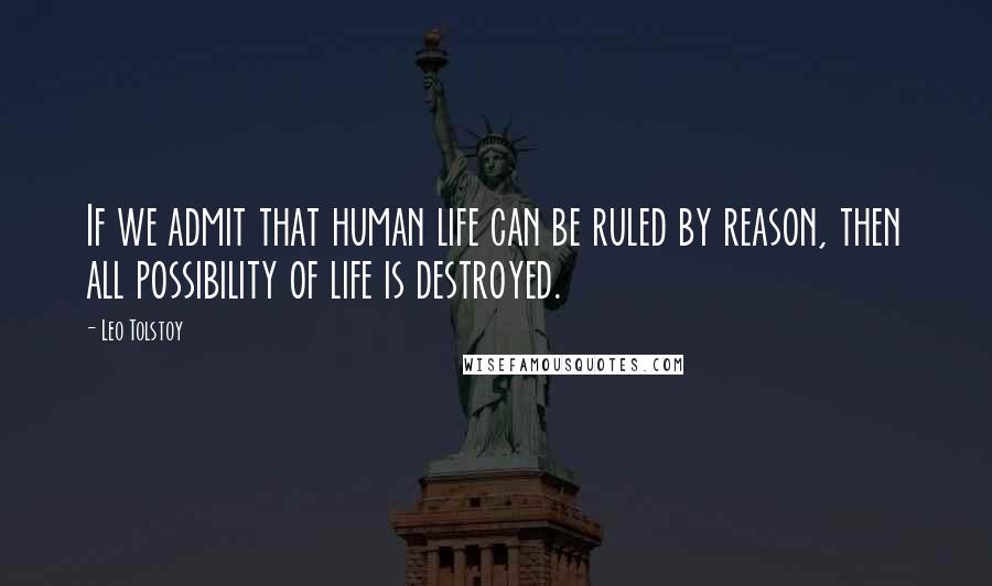 Leo Tolstoy Quotes: If we admit that human life can be ruled by reason, then all possibility of life is destroyed.