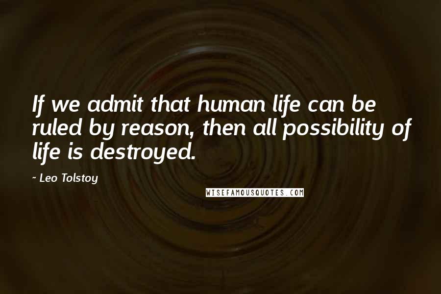 Leo Tolstoy Quotes: If we admit that human life can be ruled by reason, then all possibility of life is destroyed.