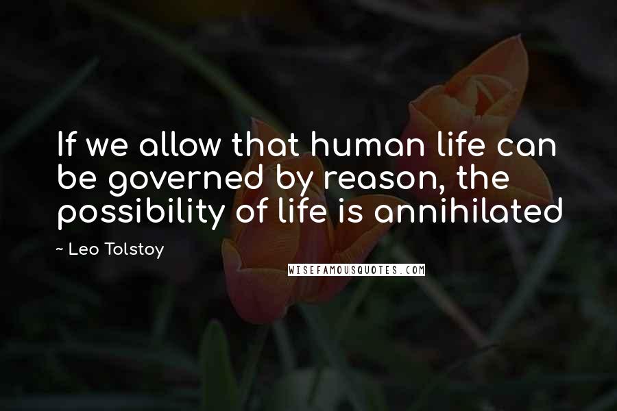 Leo Tolstoy Quotes: If we allow that human life can be governed by reason, the possibility of life is annihilated