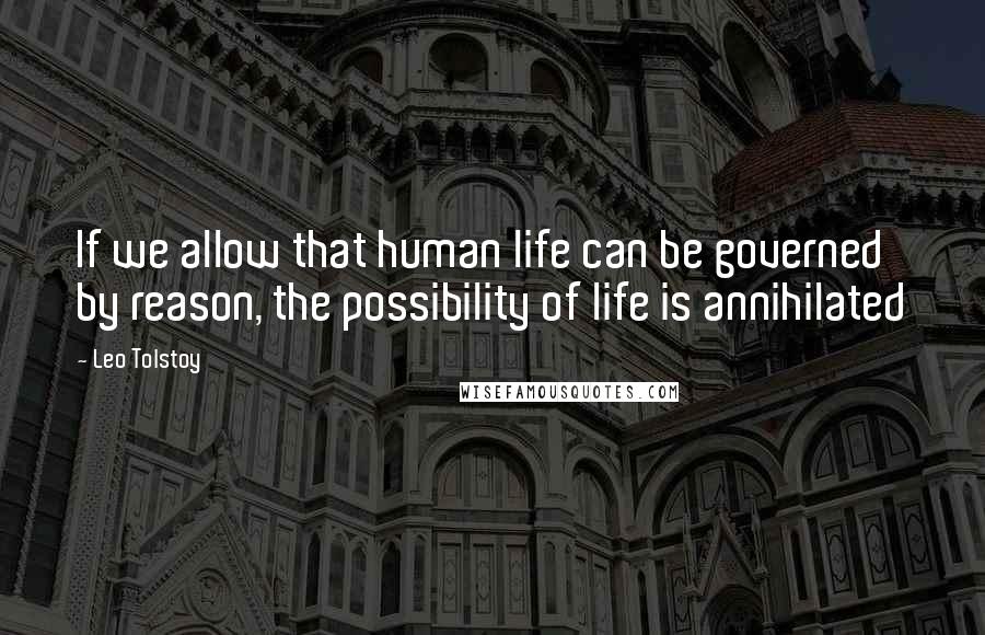 Leo Tolstoy Quotes: If we allow that human life can be governed by reason, the possibility of life is annihilated