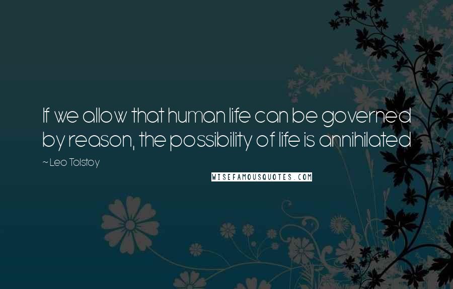 Leo Tolstoy Quotes: If we allow that human life can be governed by reason, the possibility of life is annihilated