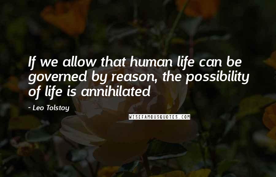 Leo Tolstoy Quotes: If we allow that human life can be governed by reason, the possibility of life is annihilated