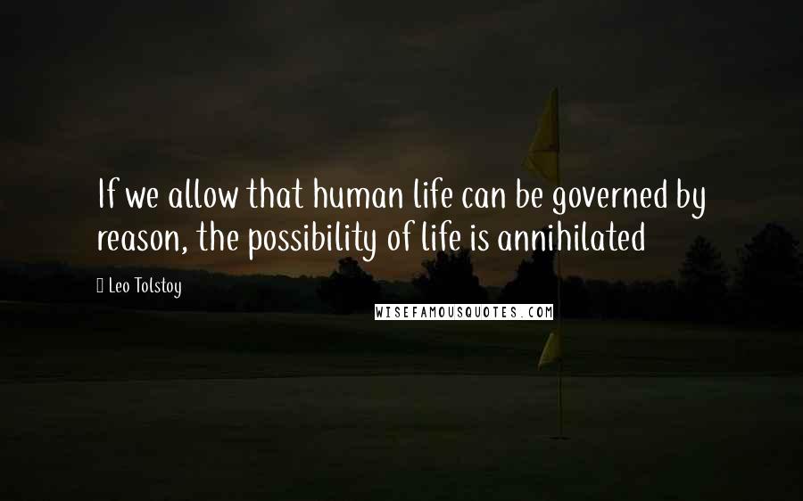 Leo Tolstoy Quotes: If we allow that human life can be governed by reason, the possibility of life is annihilated