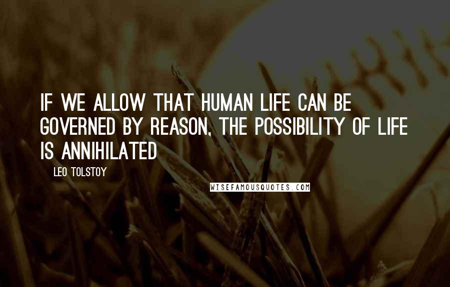 Leo Tolstoy Quotes: If we allow that human life can be governed by reason, the possibility of life is annihilated