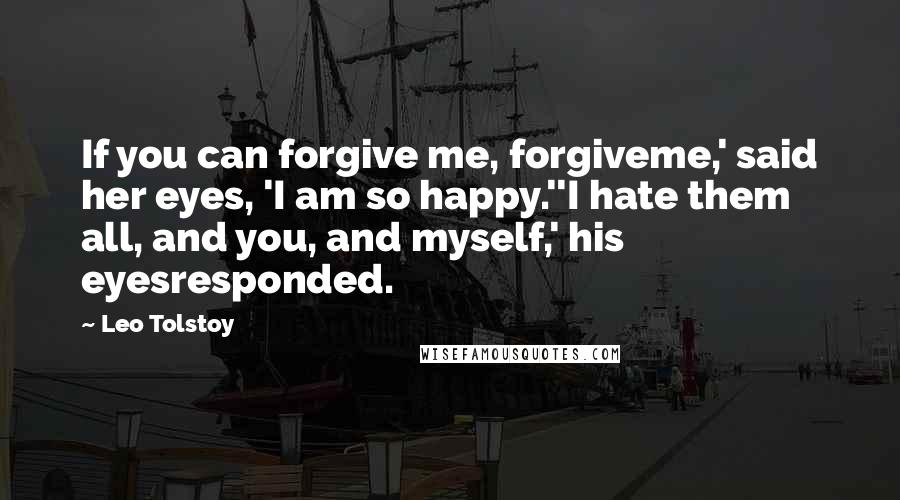 Leo Tolstoy Quotes: If you can forgive me, forgiveme,' said her eyes, 'I am so happy.''I hate them all, and you, and myself,' his eyesresponded.