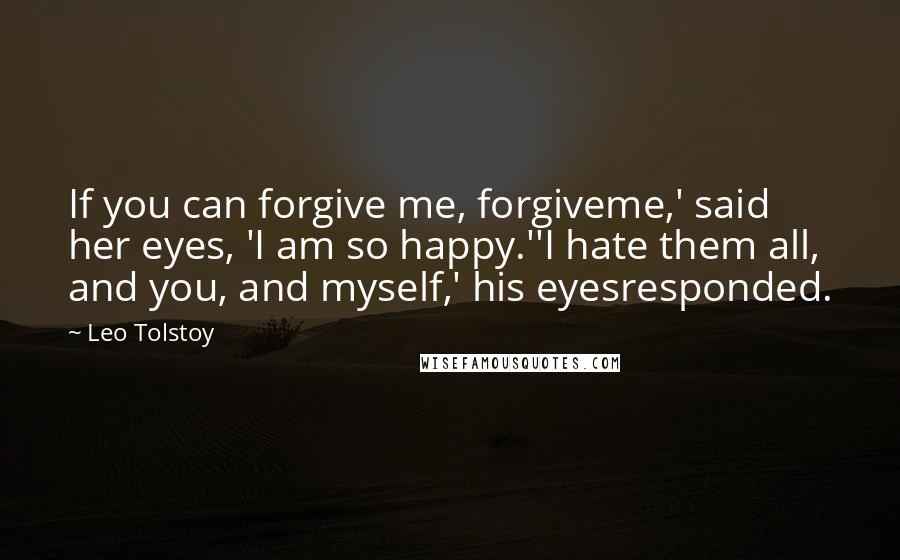 Leo Tolstoy Quotes: If you can forgive me, forgiveme,' said her eyes, 'I am so happy.''I hate them all, and you, and myself,' his eyesresponded.