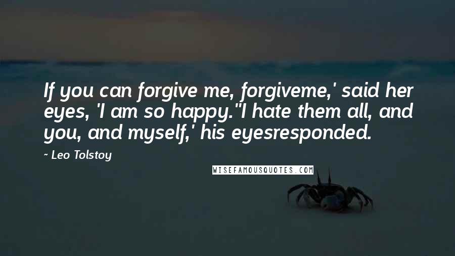 Leo Tolstoy Quotes: If you can forgive me, forgiveme,' said her eyes, 'I am so happy.''I hate them all, and you, and myself,' his eyesresponded.