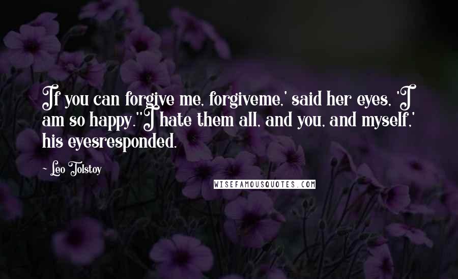 Leo Tolstoy Quotes: If you can forgive me, forgiveme,' said her eyes, 'I am so happy.''I hate them all, and you, and myself,' his eyesresponded.