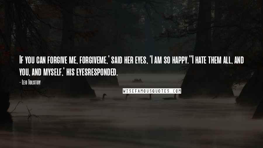 Leo Tolstoy Quotes: If you can forgive me, forgiveme,' said her eyes, 'I am so happy.''I hate them all, and you, and myself,' his eyesresponded.