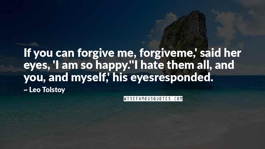Leo Tolstoy Quotes: If you can forgive me, forgiveme,' said her eyes, 'I am so happy.''I hate them all, and you, and myself,' his eyesresponded.