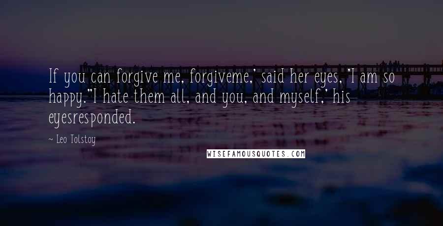 Leo Tolstoy Quotes: If you can forgive me, forgiveme,' said her eyes, 'I am so happy.''I hate them all, and you, and myself,' his eyesresponded.