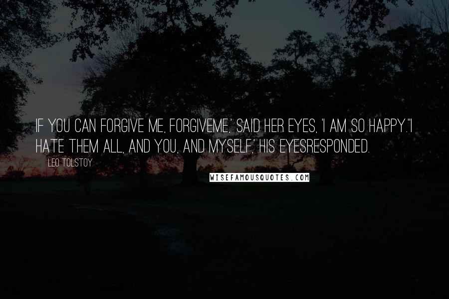 Leo Tolstoy Quotes: If you can forgive me, forgiveme,' said her eyes, 'I am so happy.''I hate them all, and you, and myself,' his eyesresponded.