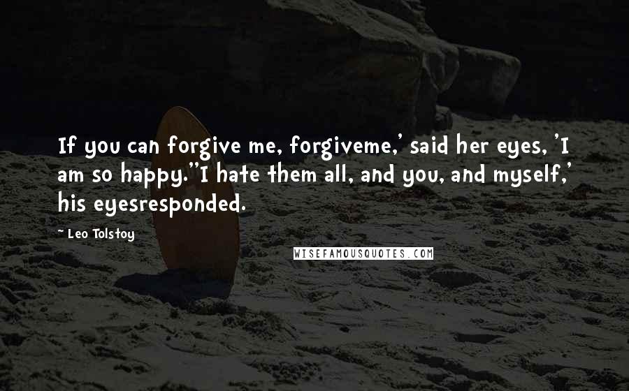 Leo Tolstoy Quotes: If you can forgive me, forgiveme,' said her eyes, 'I am so happy.''I hate them all, and you, and myself,' his eyesresponded.