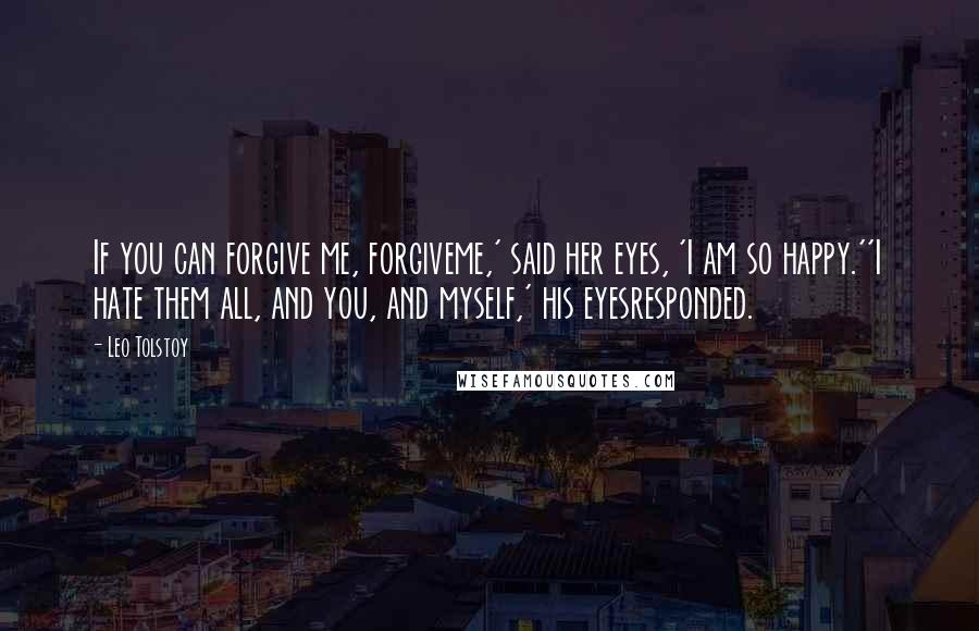 Leo Tolstoy Quotes: If you can forgive me, forgiveme,' said her eyes, 'I am so happy.''I hate them all, and you, and myself,' his eyesresponded.