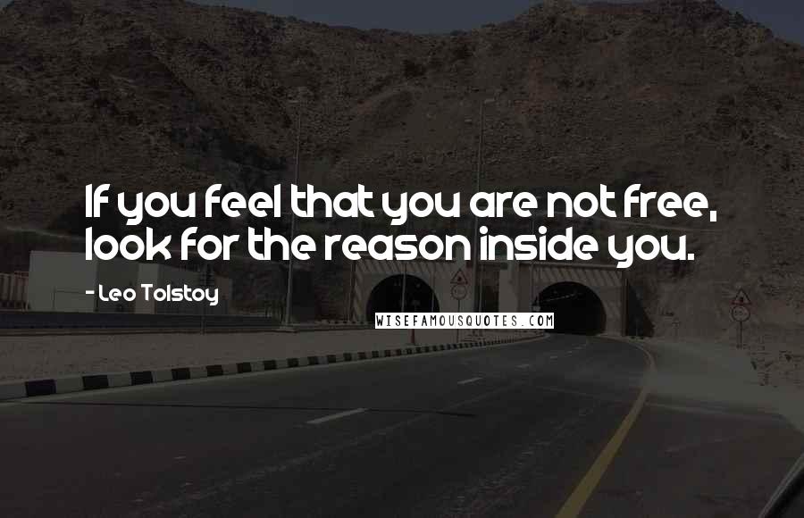 Leo Tolstoy Quotes: If you feel that you are not free, look for the reason inside you.