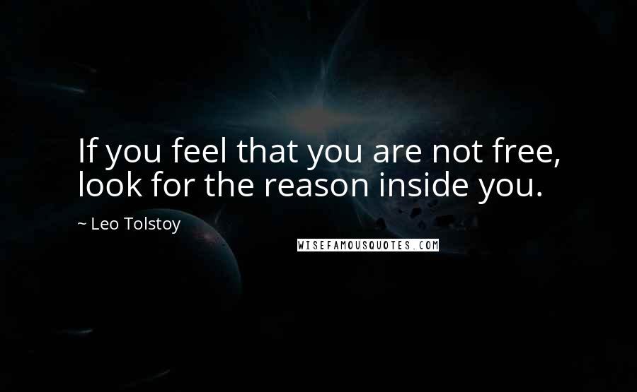 Leo Tolstoy Quotes: If you feel that you are not free, look for the reason inside you.