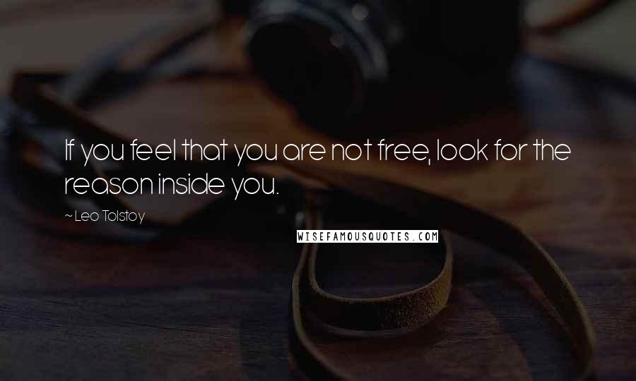 Leo Tolstoy Quotes: If you feel that you are not free, look for the reason inside you.