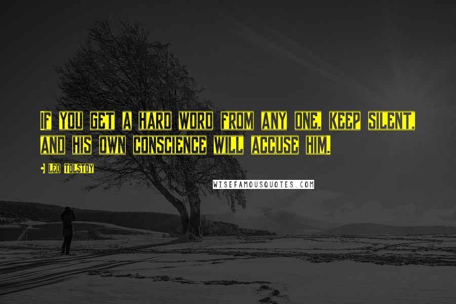 Leo Tolstoy Quotes: If you get a hard word from any one, keep silent, and his own conscience will accuse him.