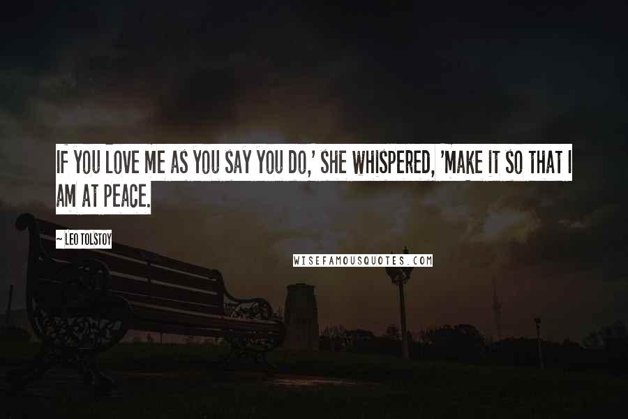 Leo Tolstoy Quotes: If you love me as you say you do,' she whispered, 'make it so that I am at peace.