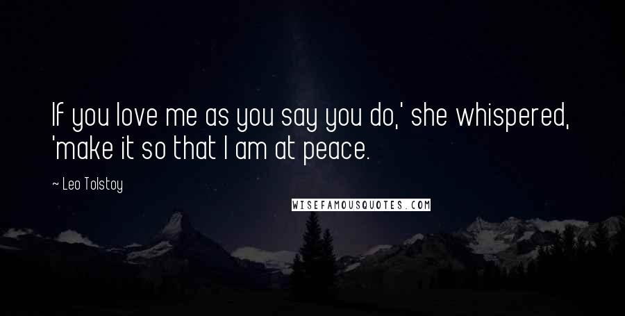 Leo Tolstoy Quotes: If you love me as you say you do,' she whispered, 'make it so that I am at peace.