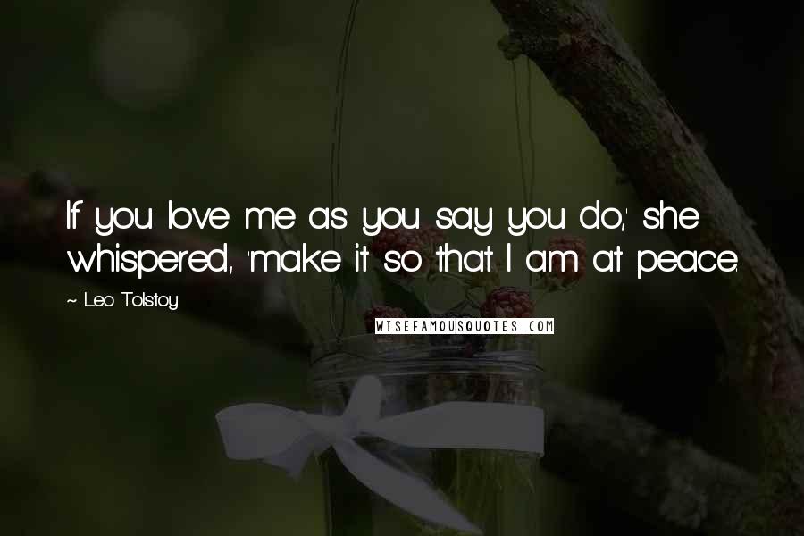 Leo Tolstoy Quotes: If you love me as you say you do,' she whispered, 'make it so that I am at peace.