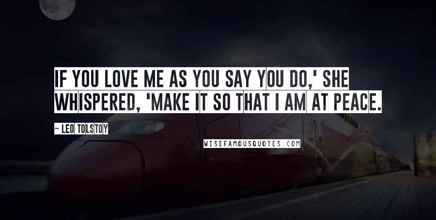 Leo Tolstoy Quotes: If you love me as you say you do,' she whispered, 'make it so that I am at peace.
