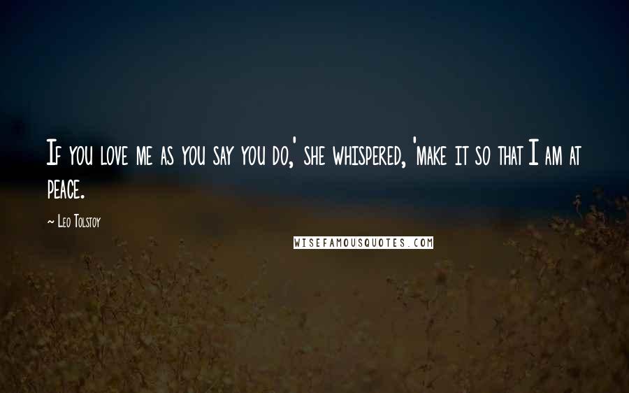 Leo Tolstoy Quotes: If you love me as you say you do,' she whispered, 'make it so that I am at peace.