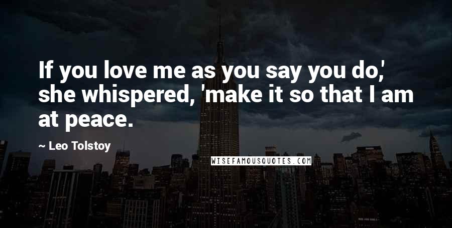 Leo Tolstoy Quotes: If you love me as you say you do,' she whispered, 'make it so that I am at peace.