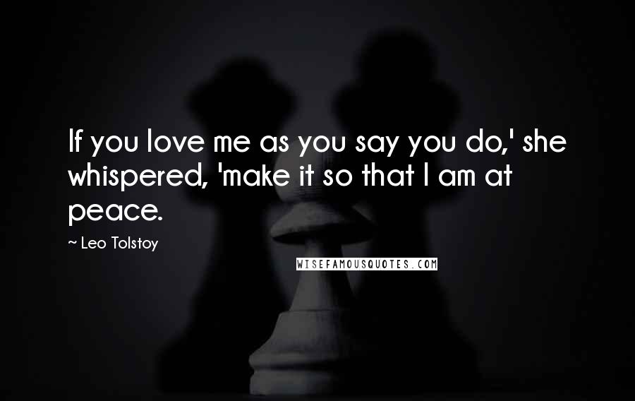Leo Tolstoy Quotes: If you love me as you say you do,' she whispered, 'make it so that I am at peace.
