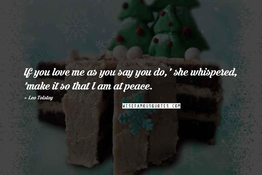 Leo Tolstoy Quotes: If you love me as you say you do,' she whispered, 'make it so that I am at peace.