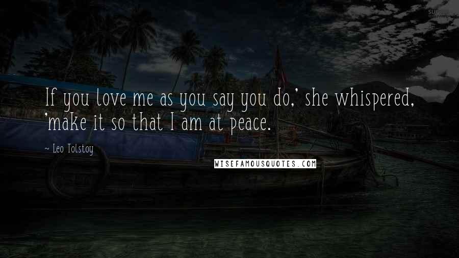 Leo Tolstoy Quotes: If you love me as you say you do,' she whispered, 'make it so that I am at peace.