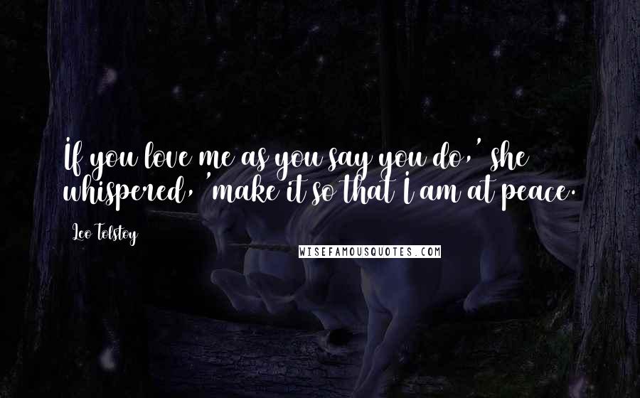 Leo Tolstoy Quotes: If you love me as you say you do,' she whispered, 'make it so that I am at peace.