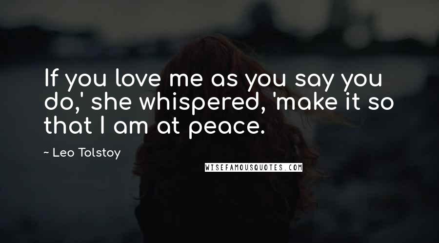 Leo Tolstoy Quotes: If you love me as you say you do,' she whispered, 'make it so that I am at peace.