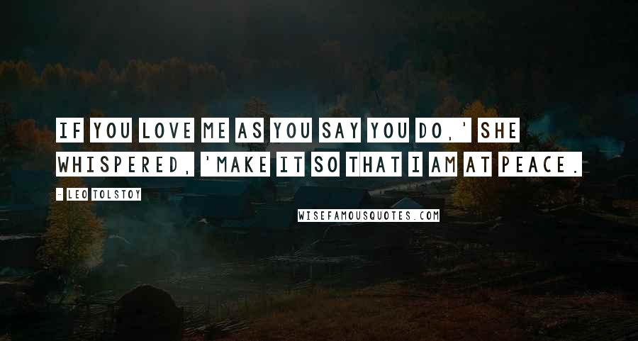 Leo Tolstoy Quotes: If you love me as you say you do,' she whispered, 'make it so that I am at peace.