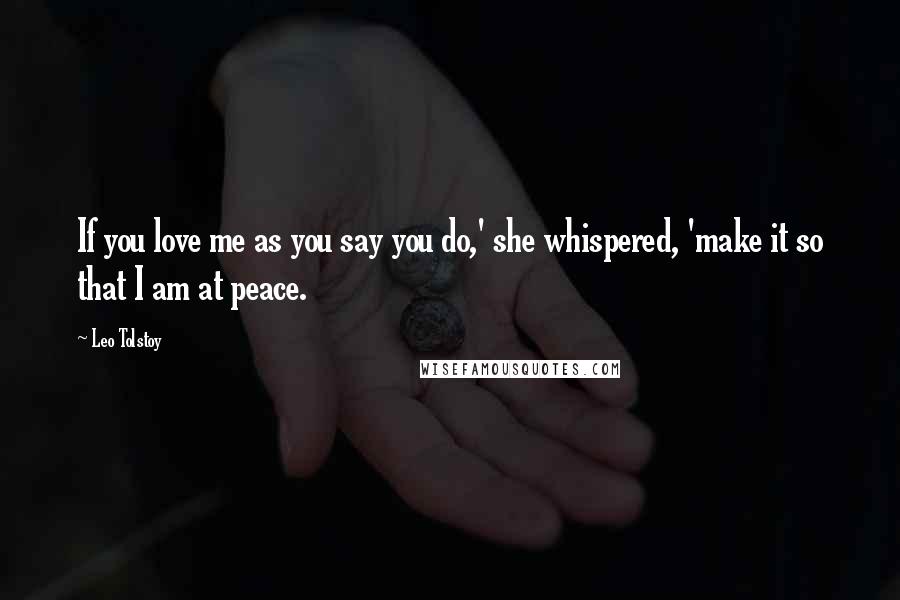 Leo Tolstoy Quotes: If you love me as you say you do,' she whispered, 'make it so that I am at peace.