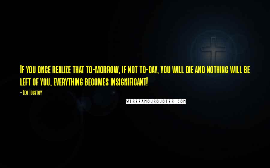 Leo Tolstoy Quotes: If you once realize that to-morrow, if not to-day, you will die and nothing will be left of you, everything becomes insignificant!