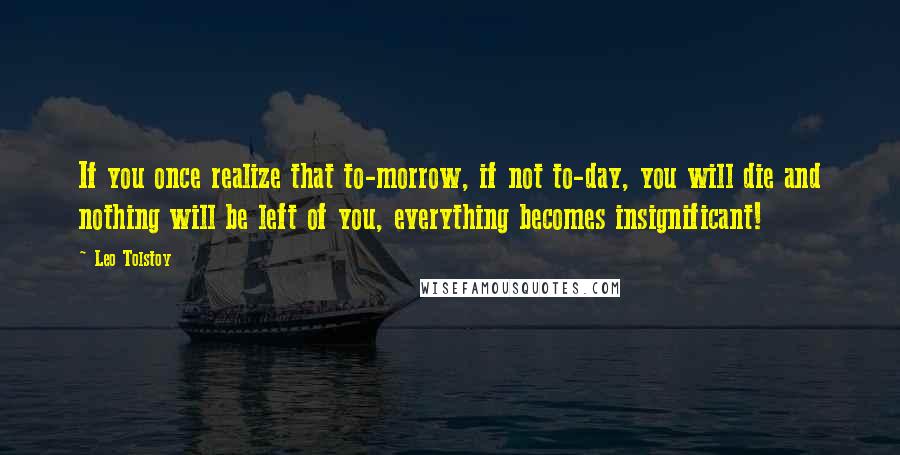 Leo Tolstoy Quotes: If you once realize that to-morrow, if not to-day, you will die and nothing will be left of you, everything becomes insignificant!