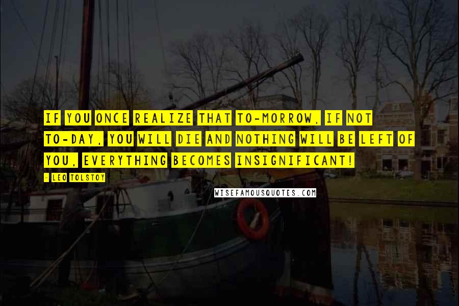 Leo Tolstoy Quotes: If you once realize that to-morrow, if not to-day, you will die and nothing will be left of you, everything becomes insignificant!