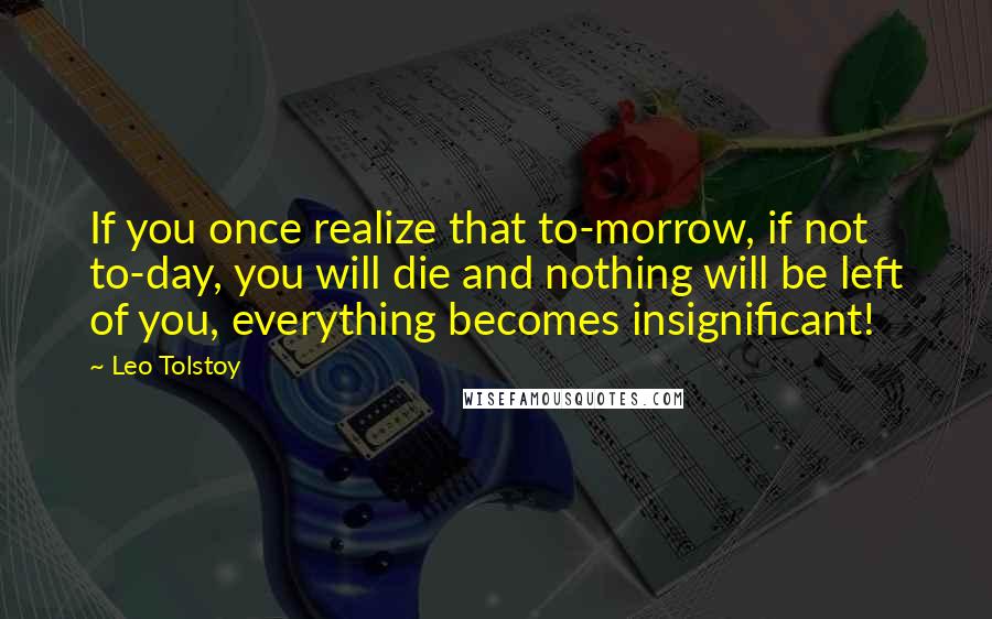 Leo Tolstoy Quotes: If you once realize that to-morrow, if not to-day, you will die and nothing will be left of you, everything becomes insignificant!