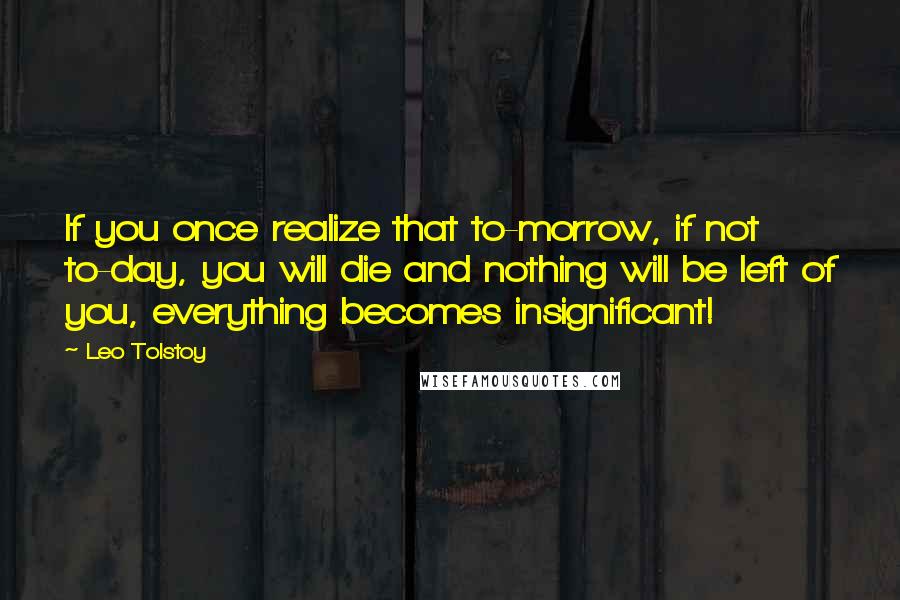 Leo Tolstoy Quotes: If you once realize that to-morrow, if not to-day, you will die and nothing will be left of you, everything becomes insignificant!