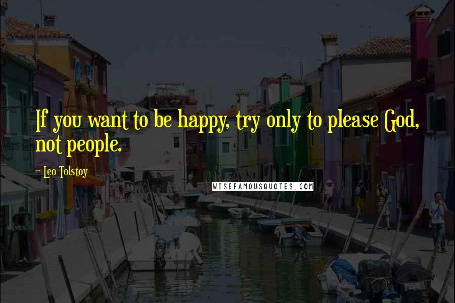 Leo Tolstoy Quotes: If you want to be happy, try only to please God, not people.