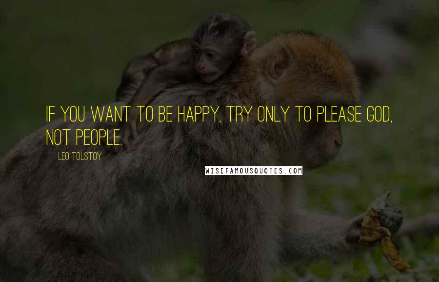 Leo Tolstoy Quotes: If you want to be happy, try only to please God, not people.