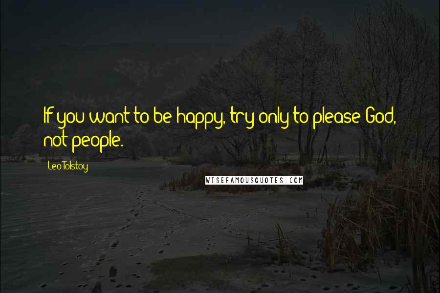 Leo Tolstoy Quotes: If you want to be happy, try only to please God, not people.