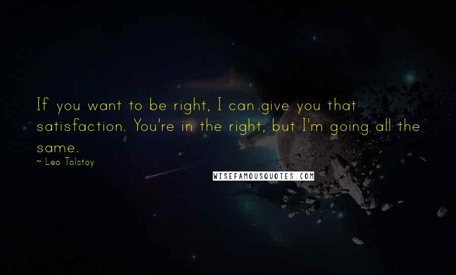 Leo Tolstoy Quotes: If you want to be right, I can give you that satisfaction. You're in the right; but I'm going all the same.