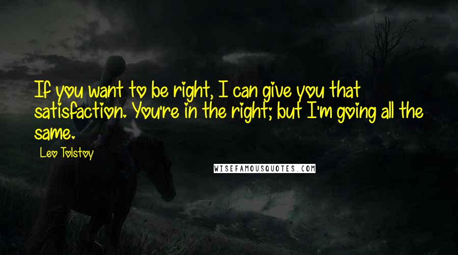 Leo Tolstoy Quotes: If you want to be right, I can give you that satisfaction. You're in the right; but I'm going all the same.