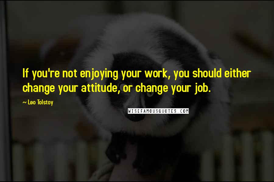 Leo Tolstoy Quotes: If you're not enjoying your work, you should either change your attitude, or change your job.