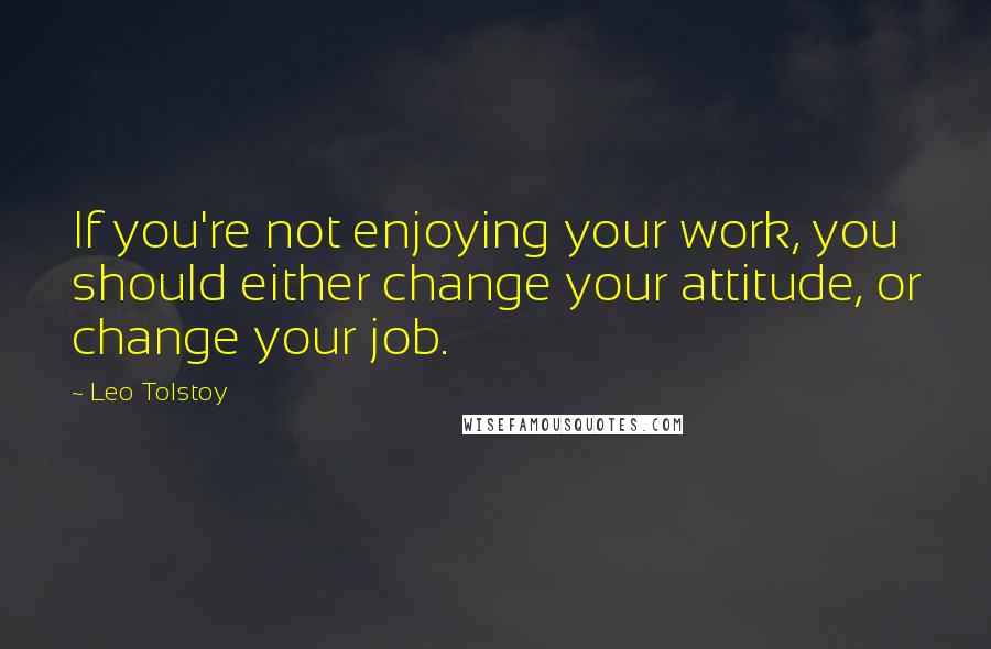 Leo Tolstoy Quotes: If you're not enjoying your work, you should either change your attitude, or change your job.