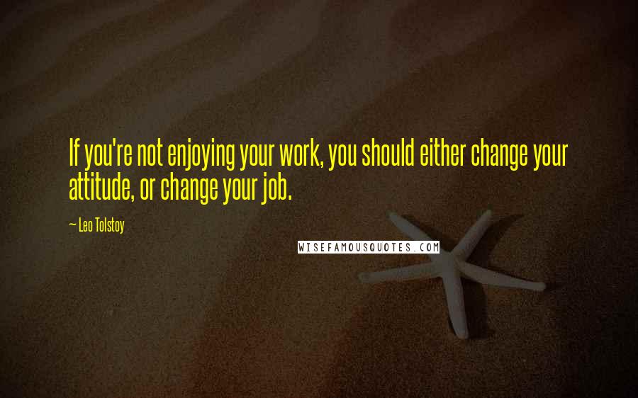 Leo Tolstoy Quotes: If you're not enjoying your work, you should either change your attitude, or change your job.